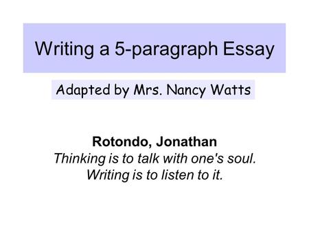 Writing a 5-paragraph Essay Rotondo, Jonathan Thinking is to talk with one's soul. Writing is to listen to it. Adapted by Mrs. Nancy Watts.