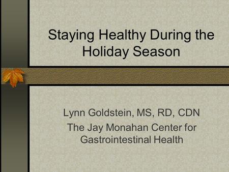 Staying Healthy During the Holiday Season Lynn Goldstein, MS, RD, CDN The Jay Monahan Center for Gastrointestinal Health.