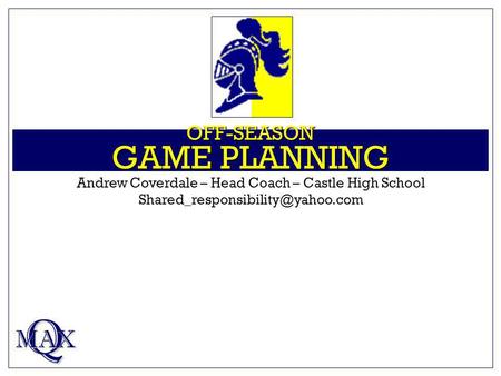 OFF-SEASON GAME PLANNING Q MAX Andrew Coverdale – Head Coach – Castle High School