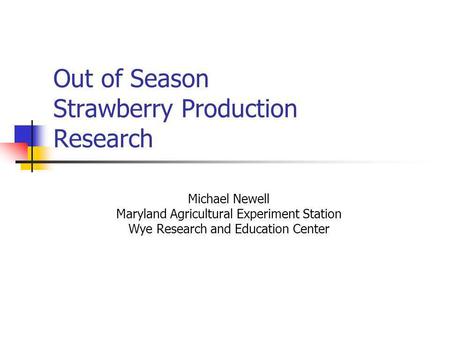 Out of Season Strawberry Production Research Michael Newell Maryland Agricultural Experiment Station Wye Research and Education Center.