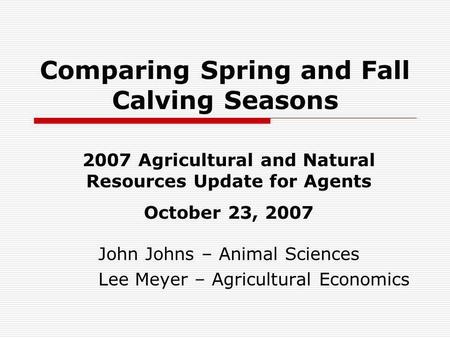 Comparing Spring and Fall Calving Seasons John Johns – Animal Sciences Lee Meyer – Agricultural Economics 2007 Agricultural and Natural Resources Update.