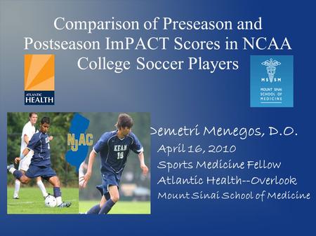Comparison of Preseason and Postseason ImPACT Scores in NCAA College Soccer Players Demetri Menegos, D.O. April 16, 2010 Sports Medicine Fellow Atlantic.