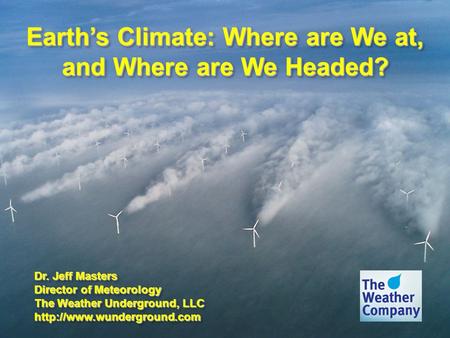Earths Climate: Where are We at, and Where are We Headed? Dr. Jeff Masters Director of Meteorology The Weather Underground, LLC
