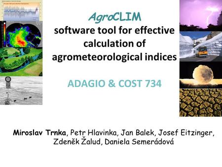 AgroCLIM software tool for effective calculation of agrometeorological indices ADAGIO & COST 734 Miroslav Trnka, Petr Hlavinka, Jan Balek, Josef Eitzinger,