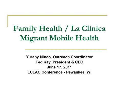 Family Health / La Clinica Migrant Mobile Health Yurany Ninco, Outreach Coordinator Ted Kay, President & CEO June 17, 2011 LULAC Conference - Pewaukee,