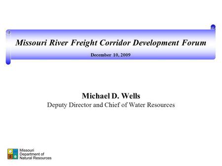 Michael D. Wells Deputy Director and Chief of Water Resources December 10, 2009 Missouri River Freight Corridor Development Forum.