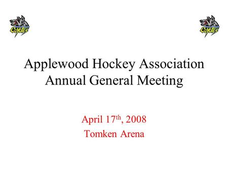 Applewood Hockey Association Annual General Meeting April 17 th, 2008 Tomken Arena.