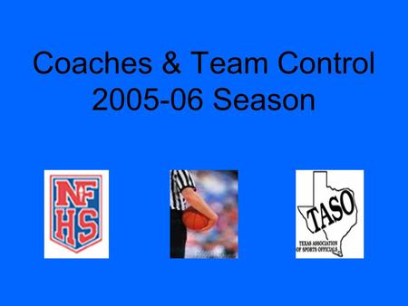 Coaches & Team Control 2005-06 Season. Coaches What do coaches want from officials? –Know the rules –Hustle / Position –Listen to them talk Study the.
