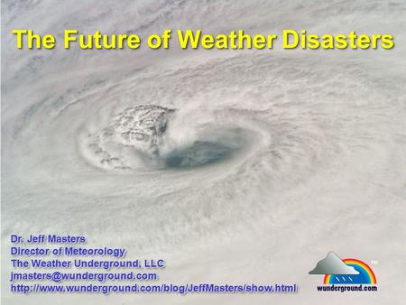 The Future of Weather Disasters Dr. Jeff Masters Director of Meteorology The Weather Underground, LLC