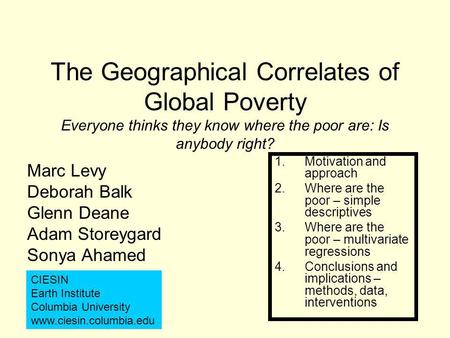 The Geographical Correlates of Global Poverty Everyone thinks they know where the poor are: Is anybody right? Marc Levy Deborah Balk Glenn Deane Adam Storeygard.
