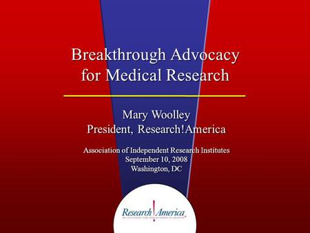 Breakthrough Advocacy for Medical Research Mary Woolley President, Research!America Association of Independent Research Institutes September 10, 2008 Washington,