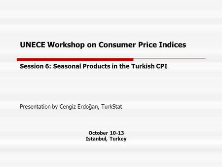 UNECE Workshop on Consumer Price Indices Session 6: Seasonal Products in the Turkish CPI Presentation by Cengiz Erdoğan, TurkStat October 10-13 Istanbul,