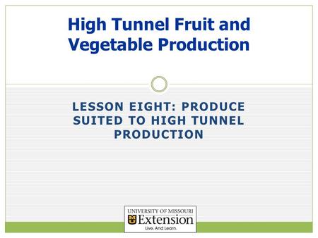 LESSON EIGHT: PRODUCE SUITED TO HIGH TUNNEL PRODUCTION High Tunnel Fruit and Vegetable Production.