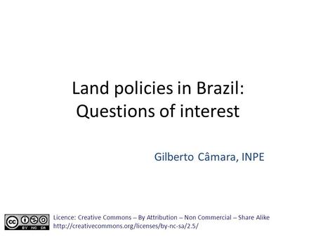 Land policies in Brazil: Questions of interest Gilberto Câmara, INPE Licence: Creative Commons ̶̶̶̶ By Attribution ̶̶̶̶ Non Commercial ̶̶̶̶ Share Alike.