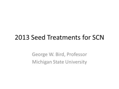 2013 Seed Treatments for SCN George W. Bird, Professor Michigan State University.