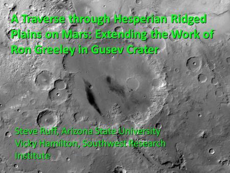 A Traverse through Hesperian Ridged Plains on Mars: Extending the Work of Ron Greeley in Gusev Crater Steve Ruff, Arizona State University Vicky Hamilton,