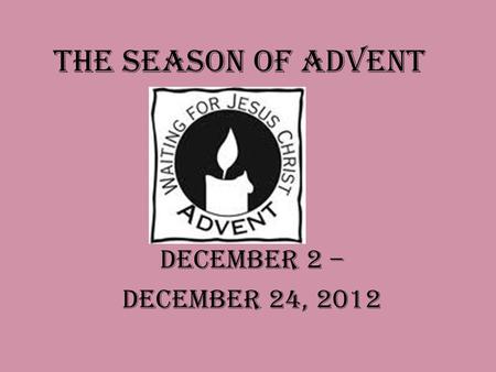 The Season of Advent December 2 – December 24, 2012.