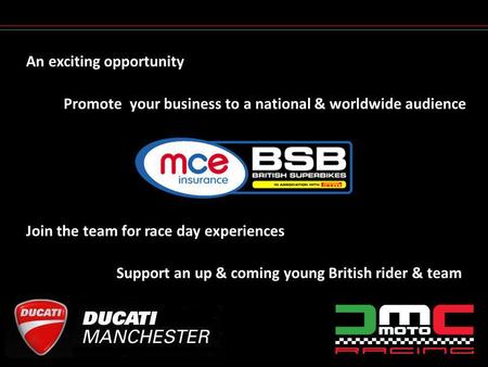 An exciting opportunity Support an up & coming young British rider & team Promote your business to a national & worldwide audience Join the team for race.