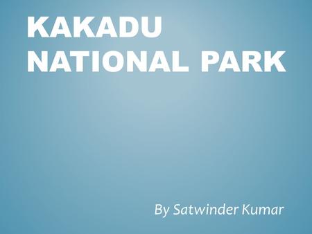 KAKADU NATIONAL PARK By Satwinder Kumar. Kakadu is a national park in a northern territory of Australia, 171 km southeast of Darwin. It covers an area.