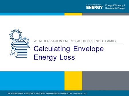 1 | WEATHERIZATION ASSISTANCE PROGRAM STANDARDIZED CURRICULUM – December 2012 eere.energy.gov Calculating Envelope Energy Loss WEATHERIZATION ENERGY AUDITOR.