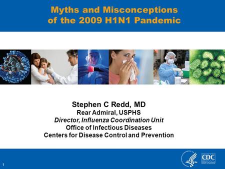 1 Myths and Misconceptions of the 2009 H1N1 Pandemic Stephen C Redd, MD Rear Admiral, USPHS Director, Influenza Coordination Unit Office of Infectious.