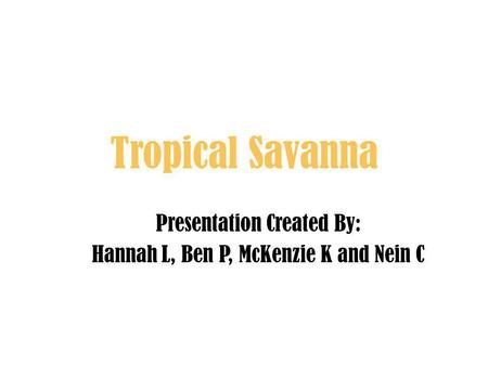 Tropical Savanna Presentation Created By: Hannah L, Ben P, McKenzie K and Nein C.