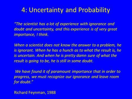 4: Uncertainty and Probability The scientist has a lot of experience with ignorance and doubt and uncertainty, and this experience is of very great importance,