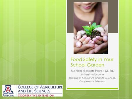 Food Safety in Your School Garden Monica Kilcullen Pastor, M. Ed, University of Arizona College of Agriculture and Life Sciences, Cooperative Extension.