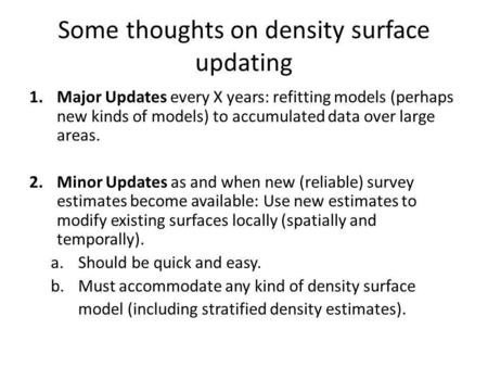 Some thoughts on density surface updating 1.Major Updates every X years: refitting models (perhaps new kinds of models) to accumulated data over large.