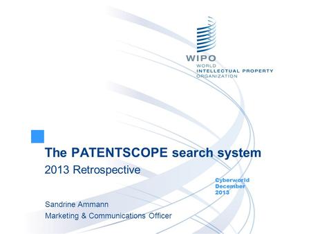 The PATENTSCOPE search system 2013 Retrospective Cyberworld December 2013 Sandrine Ammann Marketing & Communications Officer.