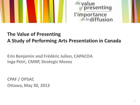 The Value of Presenting A Study of Performing Arts Presentation in Canada Erin Benjamin and Frédéric Julien, CAPACOA Inga Petri, CMRP, Strategic Moves.