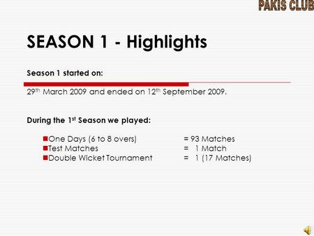 SEASON 1 - Highlights Season 1 started on: 29 th March 2009 and ended on 12 th September 2009. During the 1 st Season we played: One Days (6 to 8 overs)