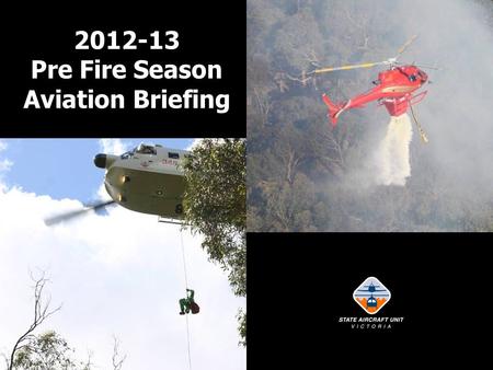 2012-13 Pre Fire Season Aviation Briefing. Welcome and Briefing Intent Report on previous season – lessons learnt. Advise on SAU policy and procedures.