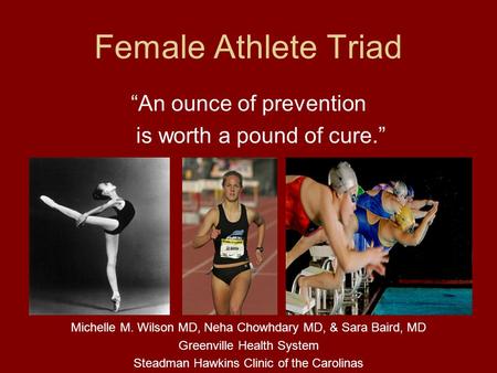Female Athlete Triad An ounce of prevention is worth a pound of cure. Michelle M. Wilson MD, Neha Chowhdary MD, & Sara Baird, MD Greenville Health System.