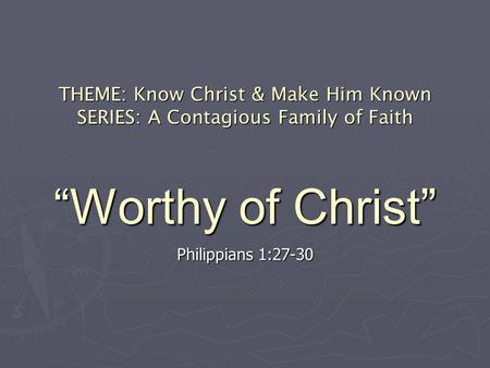 THEME: Know Christ & Make Him Known SERIES: A Contagious Family of Faith Worthy of Christ Philippians 1:27-30.