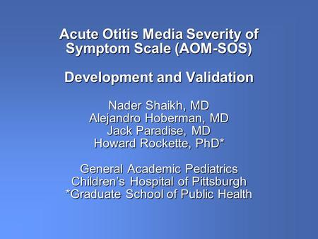 Acute Otitis Media Severity of Symptom Scale (AOM-SOS) Development and Validation Nader Shaikh, MD Alejandro Hoberman, MD Jack Paradise, MD Howard Rockette,