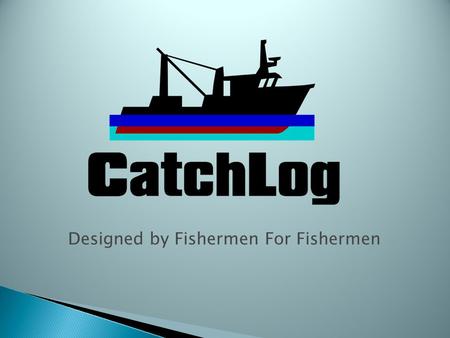 Designed by Fishermen For Fishermen. Introduction CatchLog is a reliable, easy to use On-Board Electronic Logbook reporting and Vessel Management system.