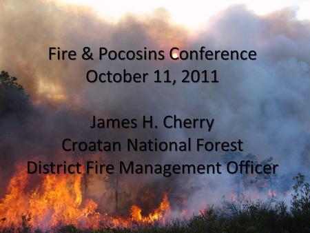 Fire & Pocosins Conference October 11, 2011 James H. Cherry Croatan National Forest District Fire Management Officer.