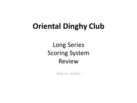 Oriental Dinghy Club Long Series Scoring System Review Bill Kirsch 4/2/2011.