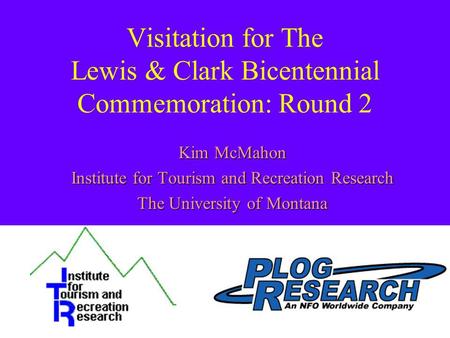 Visitation for The Lewis & Clark Bicentennial Commemoration: Round 2 Kim McMahon Institute for Tourism and Recreation Research The University of Montana.