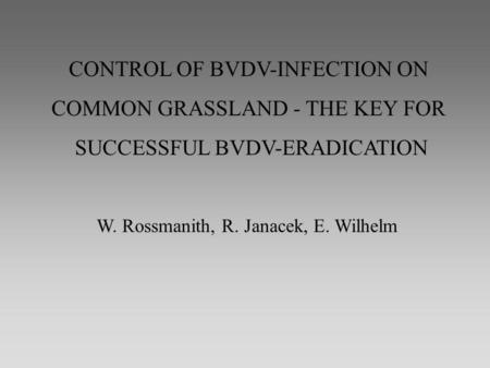 CONTROL OF BVDV-INFECTION ON COMMON GRASSLAND - THE KEY FOR SUCCESSFUL BVDV-ERADICATION W. Rossmanith, R. Janacek, E. Wilhelm.