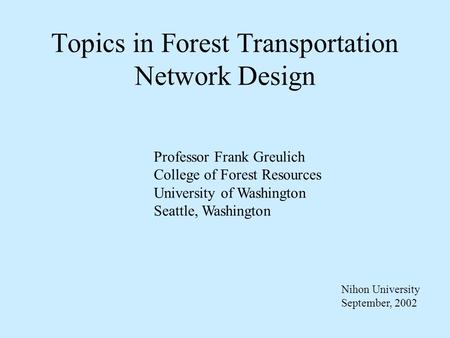 Topics in Forest Transportation Network Design Professor Frank Greulich College of Forest Resources University of Washington Seattle, Washington Nihon.