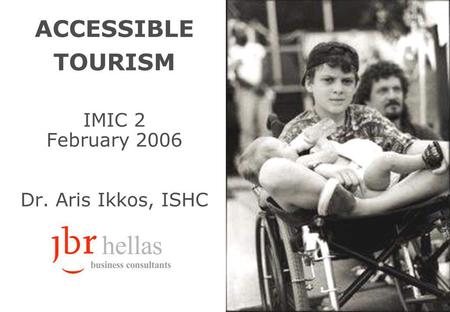 ACCESSIBLE TOURISM IMIC 2 February 2006 Dr. Aris Ikkos, ISHC.