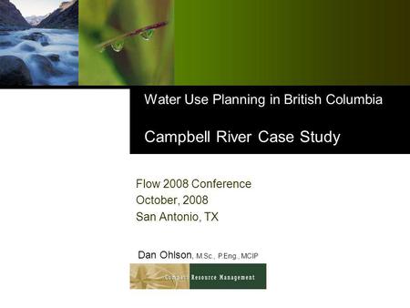 Water Use Planning in British Columbia Campbell River Case Study Flow 2008 Conference October, 2008 San Antonio, TX Dan Ohlson, M.Sc., P.Eng., MCIP.