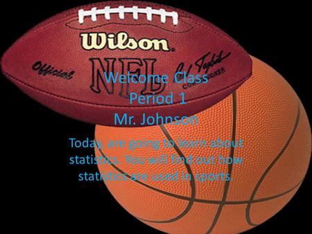 Welcome Class Period 1 Mr. Johnson Today, are going to learn about statistics. You will find out how statistics are used in sports.