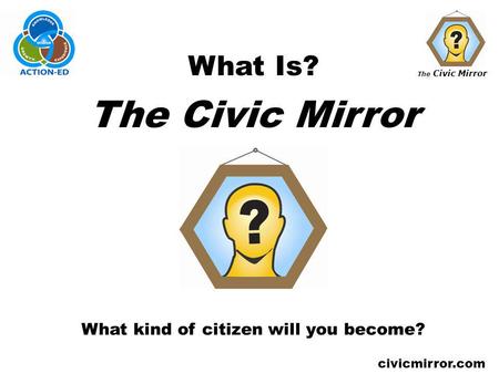 The Civic Mirror civicmirror.com What Is? The Civic Mirror What kind of citizen will you become?