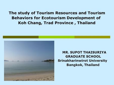 The study of Tourism Resources and Tourism Behaviors for Ecotourism Development of Koh Chang, Trad Province, Thailand MR. SUPOT THAISURIYA GRADUATE SCHOOL.