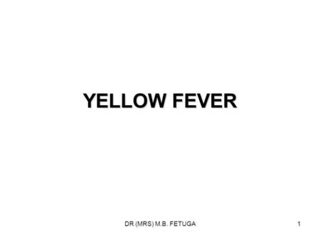 DR (MRS) M.B. FETUGA1 YELLOW FEVER. DR (MRS) M.B. FETUGA2 EPIDEMIOLOGY 1 YF is an acute haemorrhagic fever caused by the YF virus - an RNA virus which.
