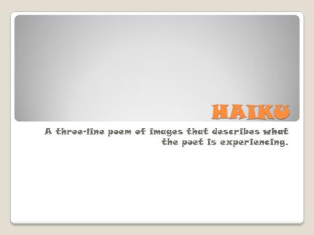HAIKU A three-line poem of images that describes what the poet is experiencing.