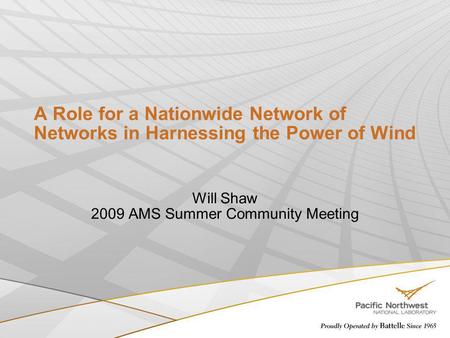 A Role for a Nationwide Network of Networks in Harnessing the Power of Wind Will Shaw 2009 AMS Summer Community Meeting.